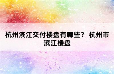 杭州滨江交付楼盘有哪些？ 杭州市滨江楼盘